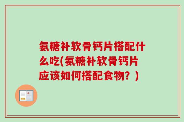 氨糖补软骨钙片搭配什么吃(氨糖补软骨钙片应该如何搭配食物？)