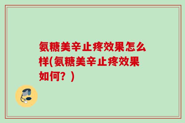 氨糖美辛止疼效果怎么样(氨糖美辛止疼效果如何？)