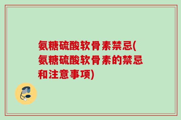 氨糖硫酸软骨素禁忌(氨糖硫酸软骨素的禁忌和注意事项)