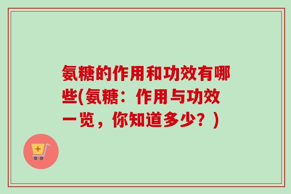 氨糖的作用和功效有哪些(氨糖：作用与功效一览，你知道多少？)