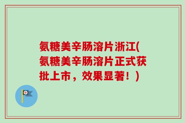 氨糖美辛肠溶片浙江(氨糖美辛肠溶片正式获批上市，效果显著！)