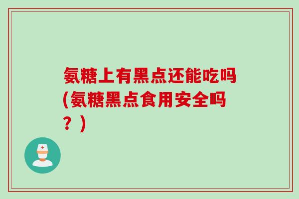 氨糖上有黑点还能吃吗(氨糖黑点食用安全吗？)