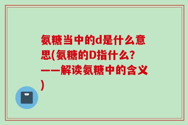 氨糖当中的d是什么意思(氨糖的D指什么？——解读氨糖中的含义)