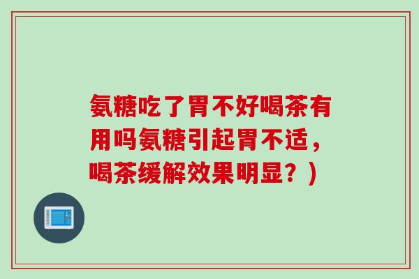 氨糖吃了胃不好喝茶有用吗氨糖引起胃不适，喝茶缓解效果明显？)