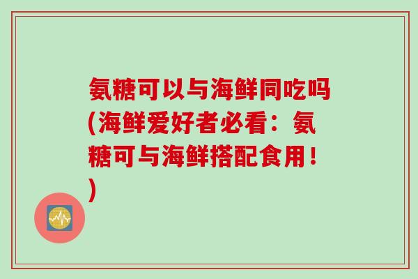 氨糖可以与海鲜同吃吗(海鲜爱好者必看：氨糖可与海鲜搭配食用！)