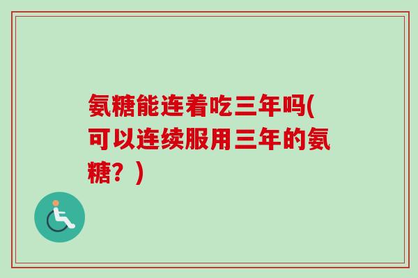 氨糖能连着吃三年吗(可以连续服用三年的氨糖？)