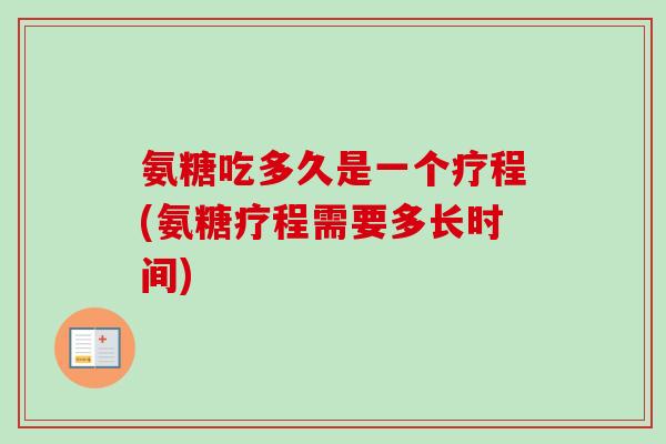 氨糖吃多久是一个疗程(氨糖疗程需要多长时间)