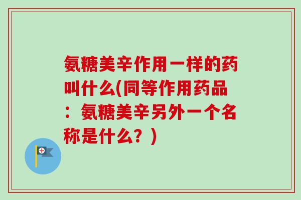氨糖美辛作用一样的药叫什么(同等作用药品：氨糖美辛另外一个名称是什么？)