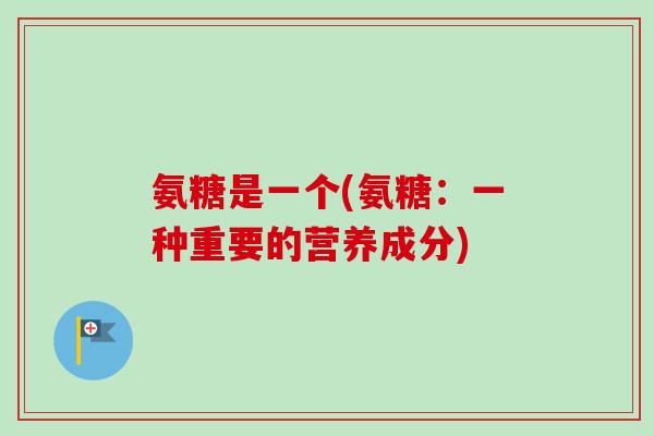 氨糖是一个(氨糖：一种重要的营养成分)