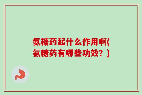氨糖药起什么作用啊(氨糖药有哪些功效？)
