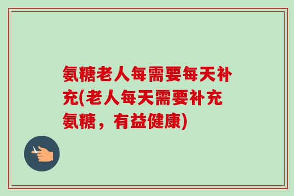 氨糖老人每需要每天补充(老人每天需要补充氨糖,有益健康) 氨糖老人每需要每天补充(老人每天需要补充氨糖,有益健康)