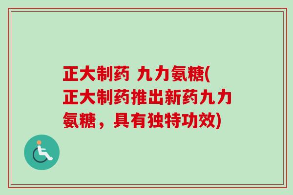 正大制药 九力氨糖(正大制药推出新药九力氨糖，具有独特功效)