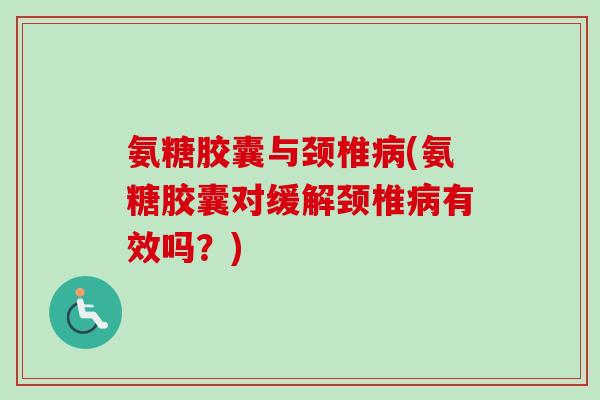 氨糖胶囊与颈椎(氨糖胶囊对缓解颈椎有效吗？)