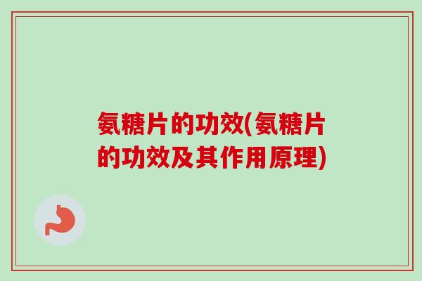 氨糖片的功效(氨糖片的功效及其作用原理)