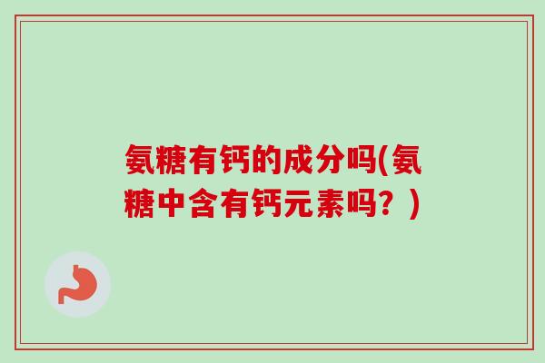 氨糖有钙的成分吗(氨糖中含有钙元素吗？)