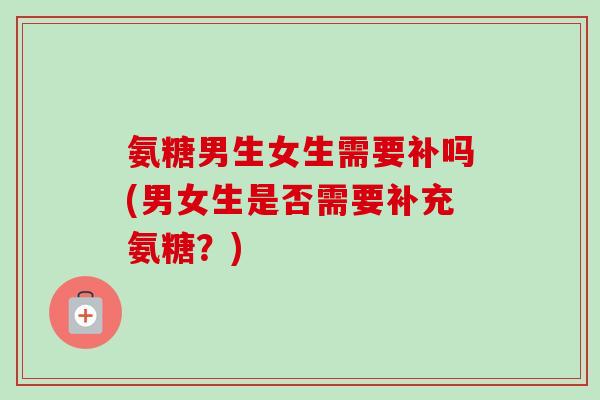 氨糖男生女生需要补吗(男女生是否需要补充氨糖？)