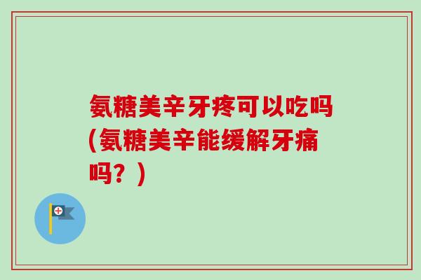 氨糖美辛牙疼可以吃吗(氨糖美辛能缓解牙痛吗？)