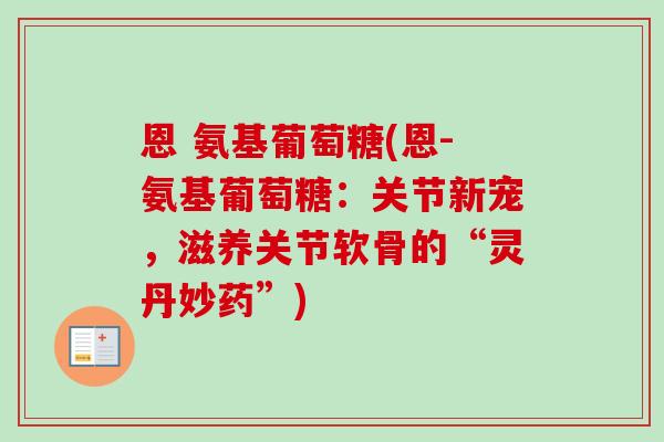 恩 氨基葡萄糖(恩-氨基葡萄糖：关节新宠，滋养关节软骨的“灵丹妙药”)