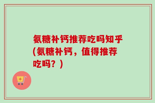氨糖补钙推荐吃吗知乎(氨糖补钙，值得推荐吃吗？)