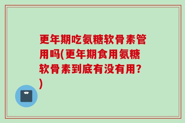 更年期吃氨糖软骨素管用吗(更年期食用氨糖软骨素到底有没有用？)