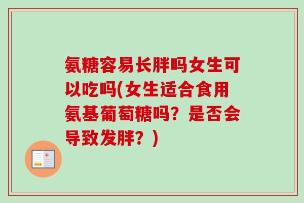 氨糖容易长胖吗女生可以吃吗(女生适合食用氨基葡萄糖吗？是否会导致发胖？)