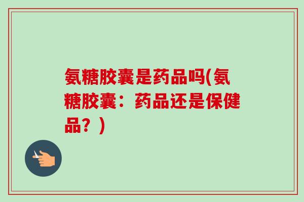 氨糖胶囊是药品吗(氨糖胶囊：药品还是保健品？)