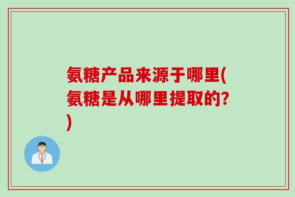 氨糖产品来源于哪里(氨糖是从哪里提取的？)