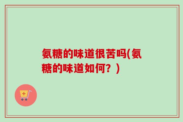 氨糖的味道很苦吗(氨糖的味道如何？)