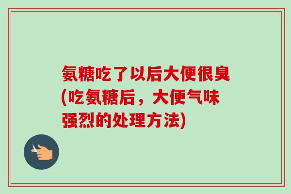 氨糖吃了以后大便很臭(吃氨糖后，大便气味强烈的处理方法)