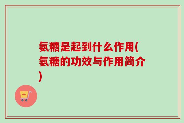 氨糖是起到什么作用(氨糖的功效与作用简介)