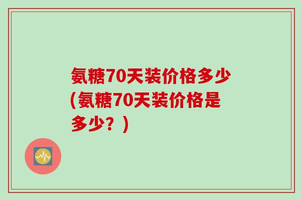 氨糖70天装价格多少(氨糖70天装价格是多少？)