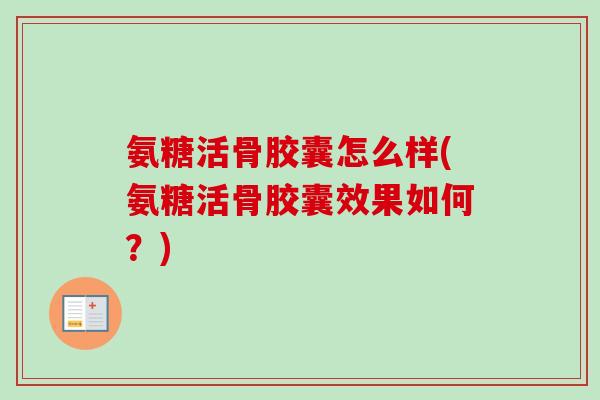 氨糖活骨胶囊怎么样(氨糖活骨胶囊效果如何？)