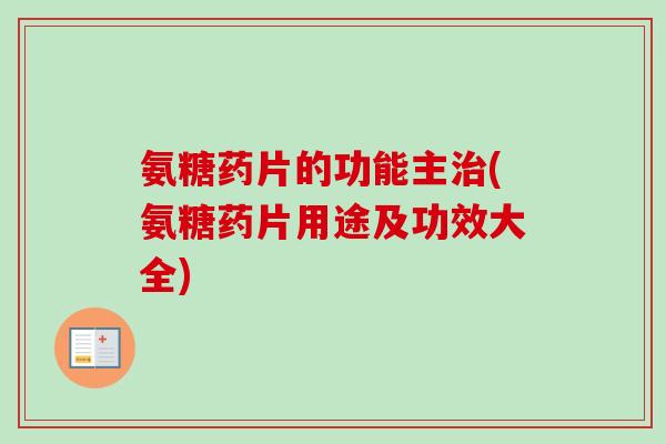 氨糖药片的功能主治(氨糖药片用途及功效大全)