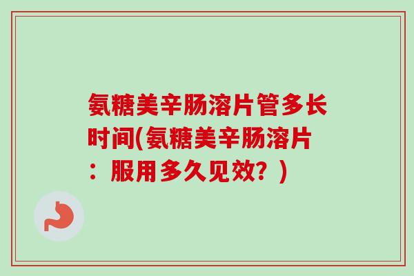 氨糖美辛肠溶片管多长时间(氨糖美辛肠溶片：服用多久见效？)