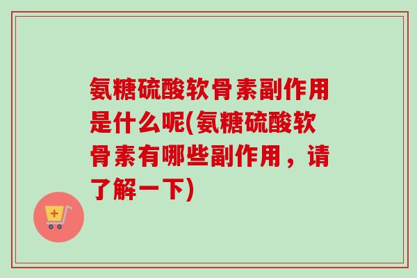氨糖硫酸软骨素副作用是什么呢(氨糖硫酸软骨素有哪些副作用,请了解一下) 氨糖硫酸软骨素副作用是什么呢(氨糖硫酸软骨素有哪些副作用,请了解一下)