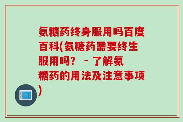 氨糖药终身服用吗百度百科(氨糖药需要终生服用吗？ - 了解氨糖药的用法及注意事项)