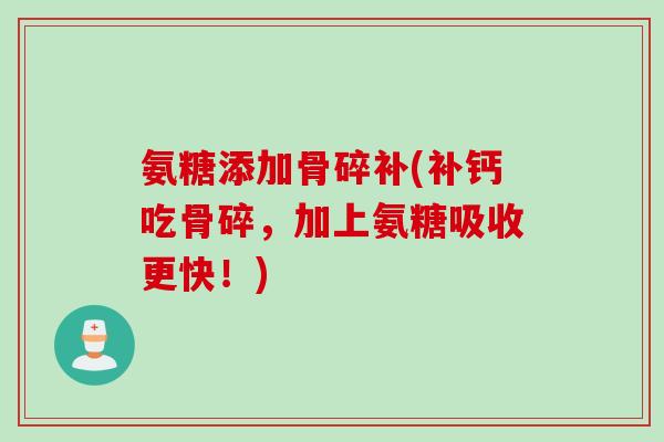 氨糖添加骨碎补(补钙吃骨碎，加上氨糖吸收更快！)