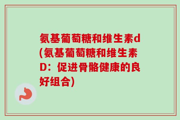 氨基葡萄糖和维生素d(氨基葡萄糖和维生素D：促进骨骼健康的良好组合)