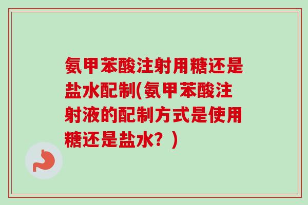 氨甲苯酸注射用糖还是盐水配制(氨甲苯酸注射液的配制方式是使用糖还是盐水？)