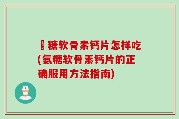 気糖软骨素钙片怎样吃(氨糖软骨素钙片的正确服用方法指南)