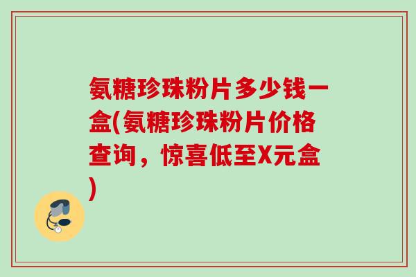 氨糖珍珠粉片多少钱一盒(氨糖珍珠粉片价格查询,惊喜低至X元盒) 氨糖珍珠粉片多少钱一盒(氨糖珍珠粉片价格查询,惊喜低至X元盒)