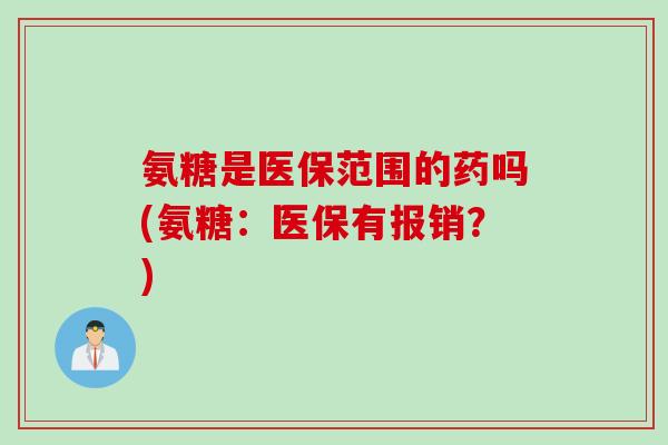氨糖是医保范围的药吗(氨糖：医保有报销？)