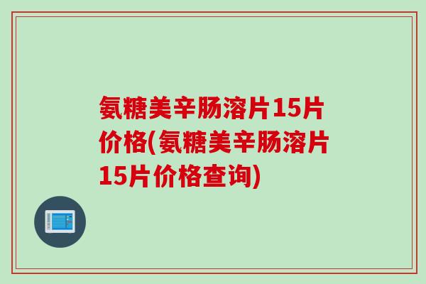 氨糖美辛肠溶片15片价格(氨糖美辛肠溶片15片价格查询)