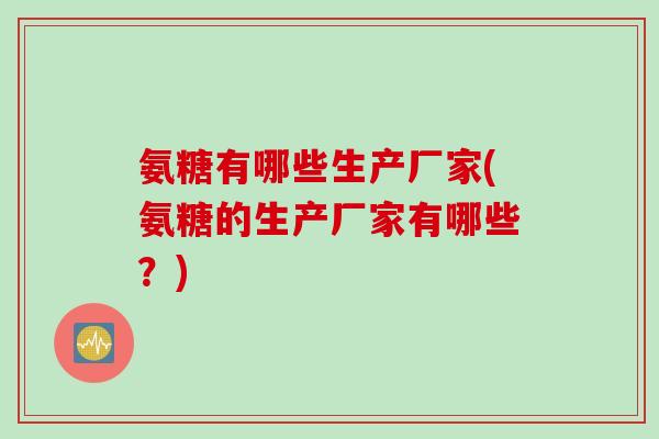 氨糖有哪些生产厂家(氨糖的生产厂家有哪些？)