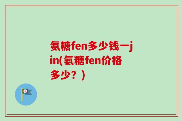氨糖fen多少钱一jin(氨糖fen价格多少？)