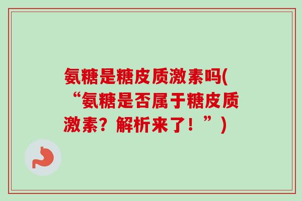 氨糖是糖皮质激素吗(“氨糖是否属于糖皮质激素？解析来了！”)