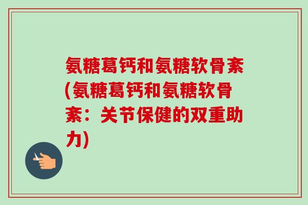 氨糖葛钙和氨糖软骨紊(氨糖葛钙和氨糖软骨紊：关节保健的双重助力)