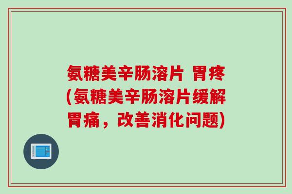 氨糖美辛肠溶片 胃疼(氨糖美辛肠溶片缓解胃痛，改善消化问题)