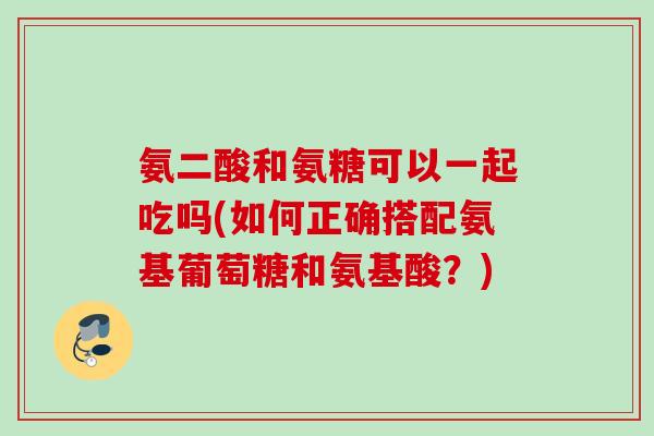 氨二酸和氨糖可以一起吃吗(如何正确搭配氨基葡萄糖和氨基酸？)