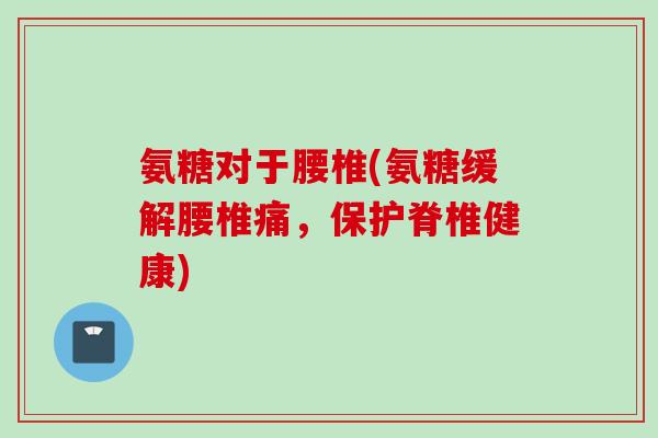 氨糖对于腰椎(氨糖缓解腰椎痛，保护脊椎健康)